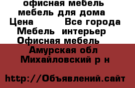 офисная мебель, мебель для дома › Цена ­ 499 - Все города Мебель, интерьер » Офисная мебель   . Амурская обл.,Михайловский р-н